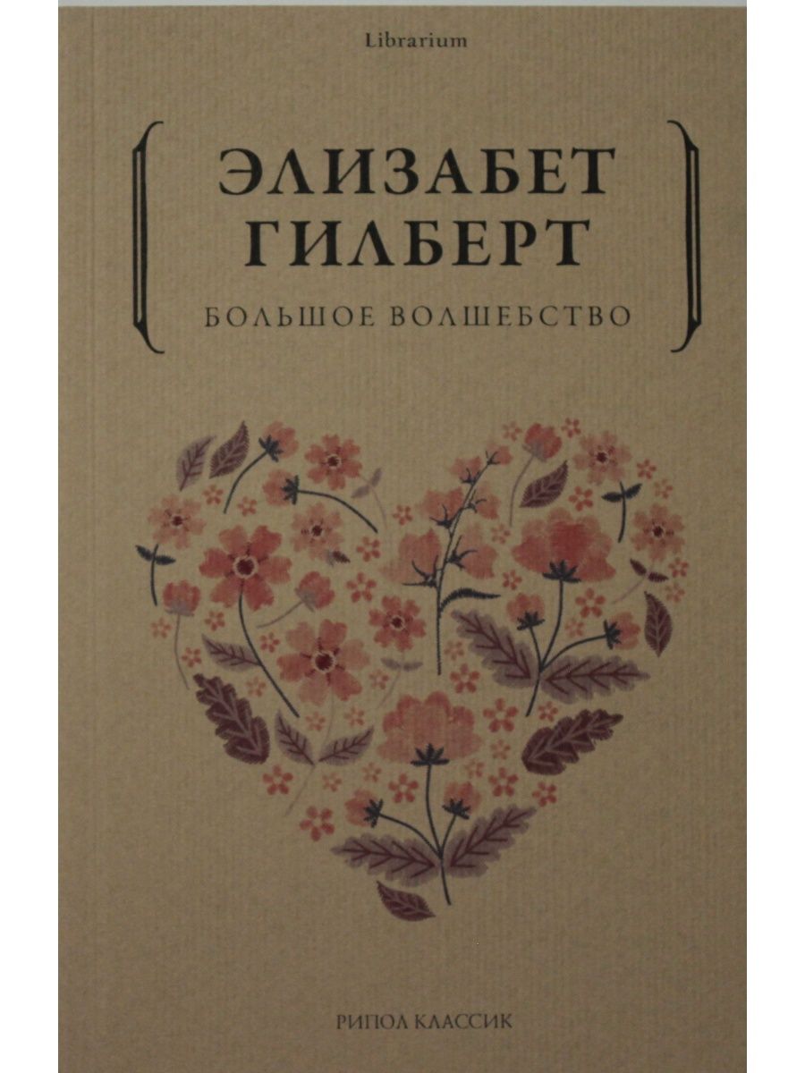 Элизабет гилберт магия. Гилберт э. большое волшебство /э.Гилберт.-Москва: Рипол Классик,2018.-320 с..